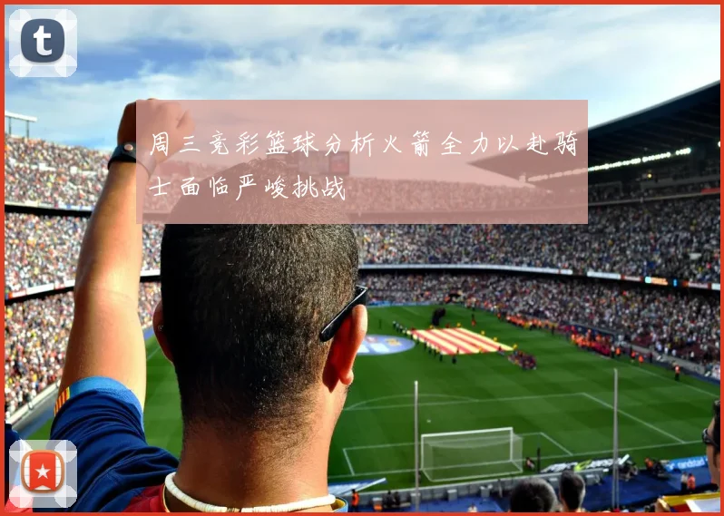 周三竞彩篮球分析火箭全力以赴骑士面临严峻挑战