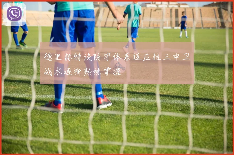 德里赫特谈防守体系适应性三中卫战术逐渐熟练掌握