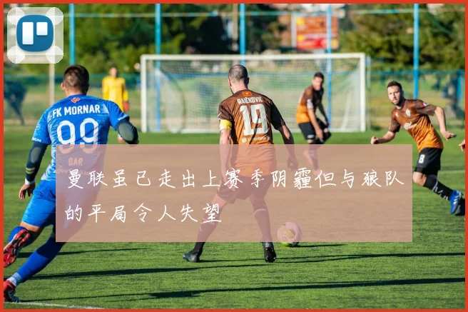 曼联虽已走出上赛季阴霾但与狼队的平局令人失望