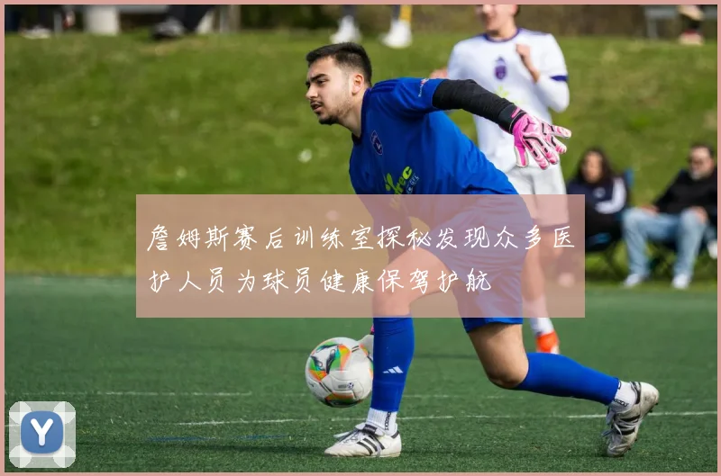 詹姆斯赛后训练室探秘发现众多医护人员为球员健康保驾护航