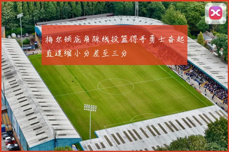 梅尔顿底角踩线投篮得手勇士奋起直追缩小分差至三分