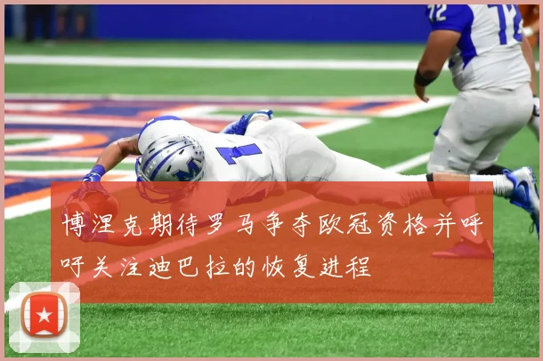 博涅克期待罗马争夺欧冠资格并呼吁关注迪巴拉的恢复进程