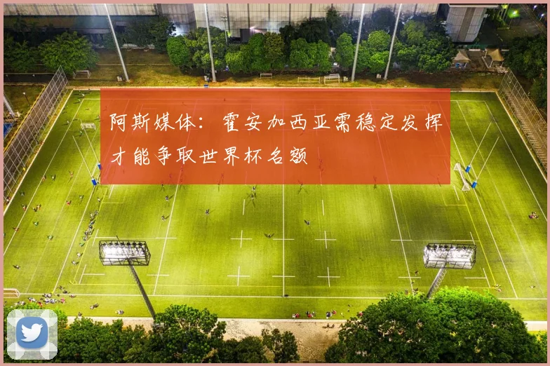 阿斯媒体：霍安加西亚需稳定发挥才能争取世界杯名额