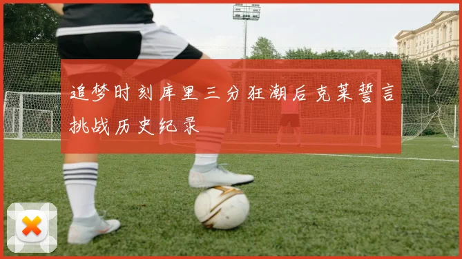 追梦时刻库里三分狂潮后克莱誓言挑战历史纪录
