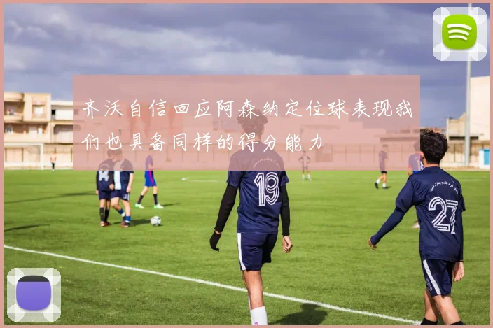 齐沃自信回应阿森纳定位球表现我们也具备同样的得分能力