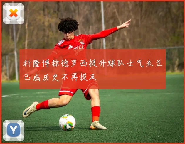 科隆博称德罗西提升球队士气米兰已成历史不再提及