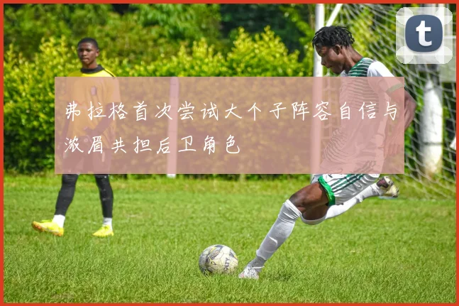 弗拉格首次尝试大个子阵容自信与浓眉共担后卫角色