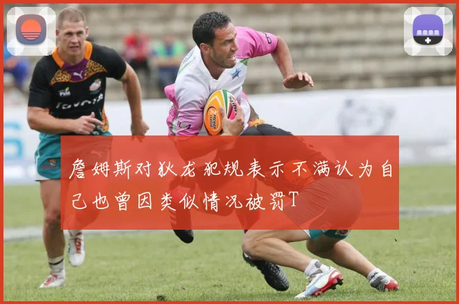 詹姆斯对狄龙犯规表示不满认为自己也曾因类似情况被罚T