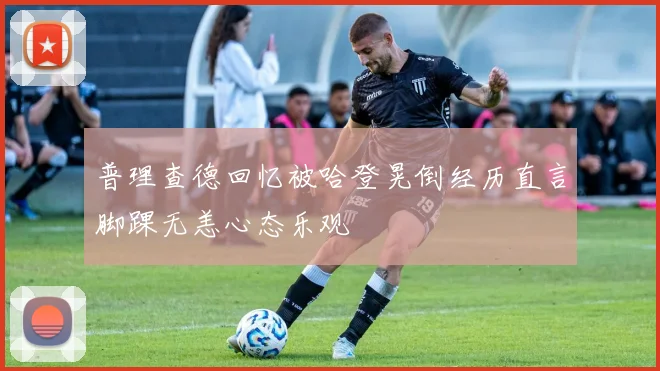 普理查德回忆被哈登晃倒经历直言脚踝无恙心态乐观