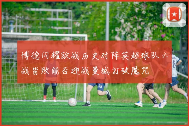 博德闪耀欧战历史对阵英超球队六战皆败能否迎战曼城打破魔咒