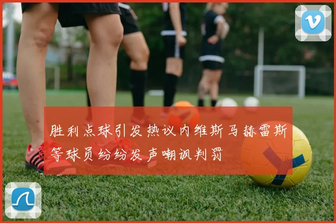 胜利点球引发热议内维斯马赫雷斯等球员纷纷发声嘲讽判罚