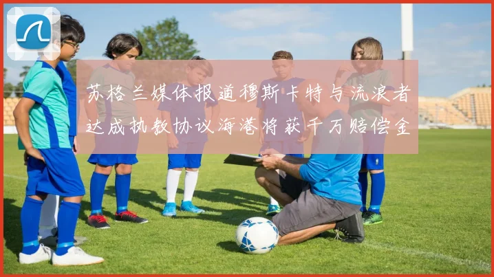 苏格兰媒体报道穆斯卡特与流浪者达成执教协议海港将获千万赔偿金