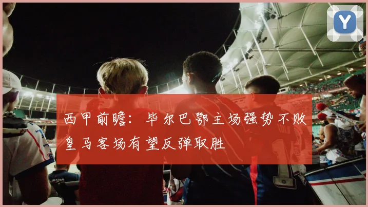 西甲前瞻：毕尔巴鄂主场强势不败皇马客场有望反弹取胜