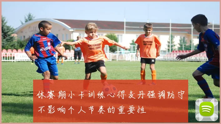 休赛期小卡训练心得麦丹强调防守不影响个人节奏的重要性