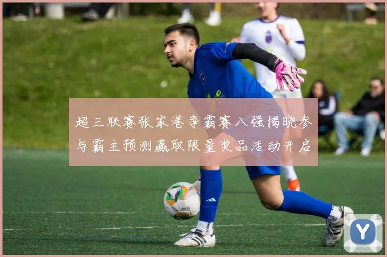 超三联赛张家港争霸赛八强揭晓参与霸主预测赢取限量奖品活动开启