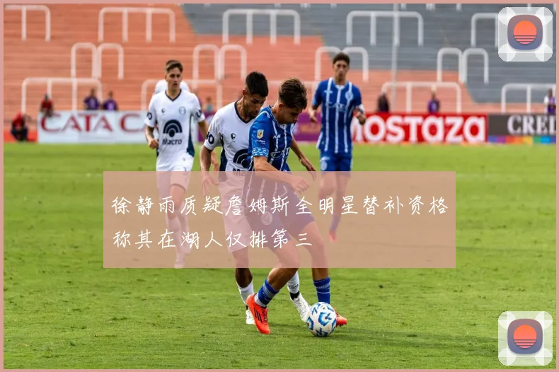 徐静雨质疑詹姆斯全明星替补资格称其在湖人仅排第三