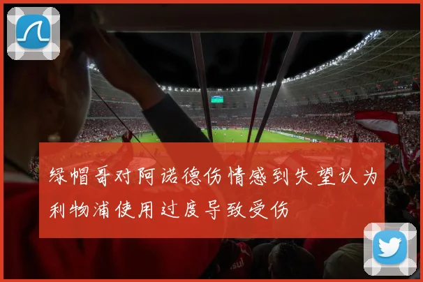 绿帽哥对阿诺德伤情感到失望认为利物浦使用过度导致受伤