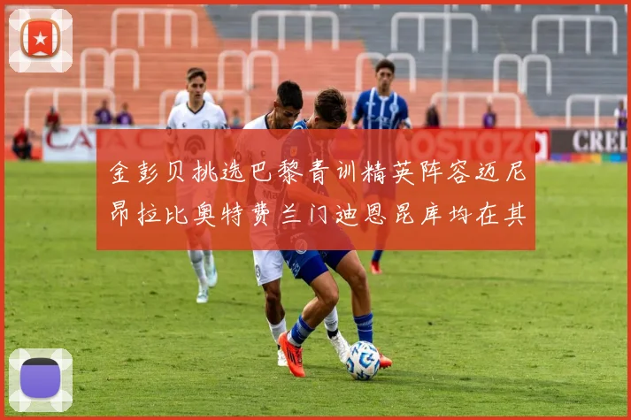 金彭贝挑选巴黎青训精英阵容迈尼昂拉比奥特费兰门迪恩昆库均在其中
