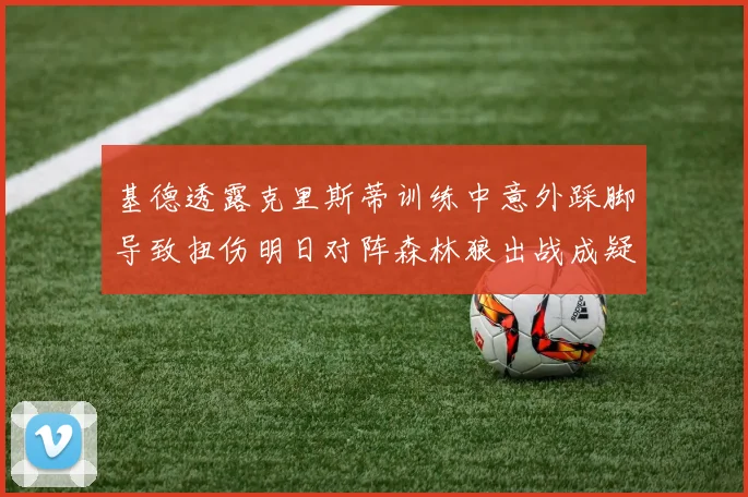 基德透露克里斯蒂训练中意外踩脚导致扭伤明日对阵森林狼出战成疑