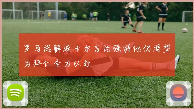 罗马诺解读卡尔言论强调他仍渴望为拜仁全力以赴