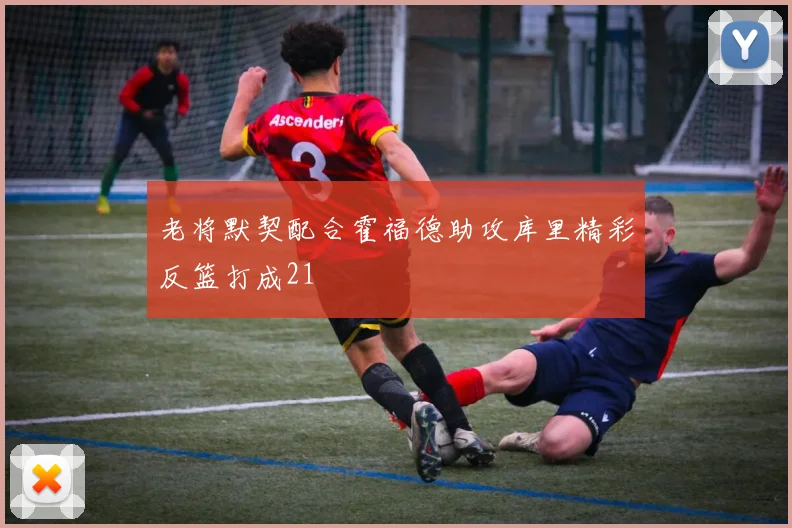 老将默契配合霍福德助攻库里精彩反篮打成21