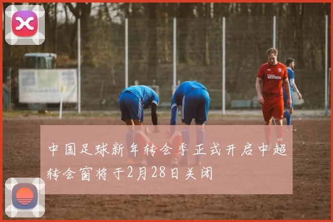 中国足球新年转会季正式开启中超转会窗将于2月28日关闭