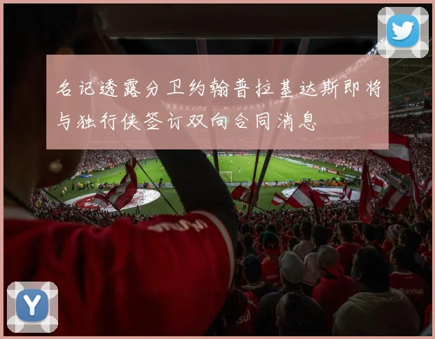 名记透露分卫约翰普拉基达斯即将与独行侠签订双向合同消息