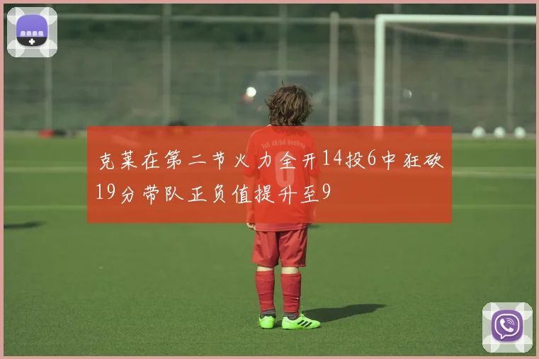 克莱在第二节火力全开14投6中狂砍19分带队正负值提升至9