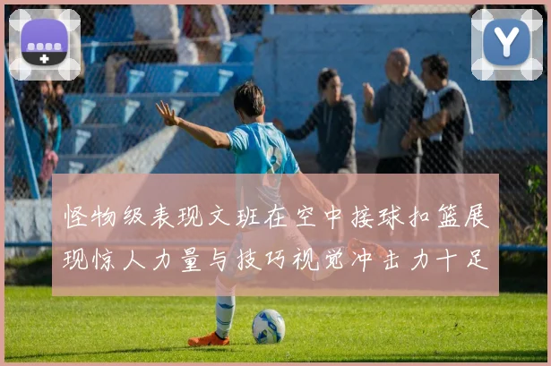 怪物级表现文班在空中接球扣篮展现惊人力量与技巧视觉冲击力十足
