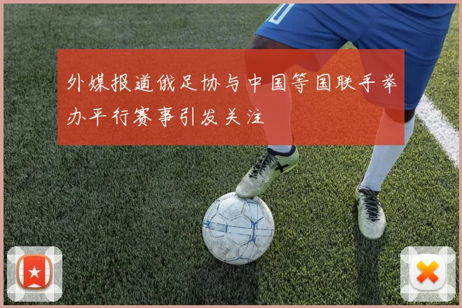 外媒报道俄足协与中国等国联手举办平行赛事引发关注