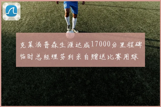 克莱汤普森生涯达成17000分里程碑临时总经理芬利亲自赠送比赛用球