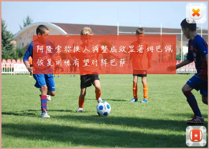 阿隆索称换人调整成效显著姆巴佩恢复训练有望对阵巴萨