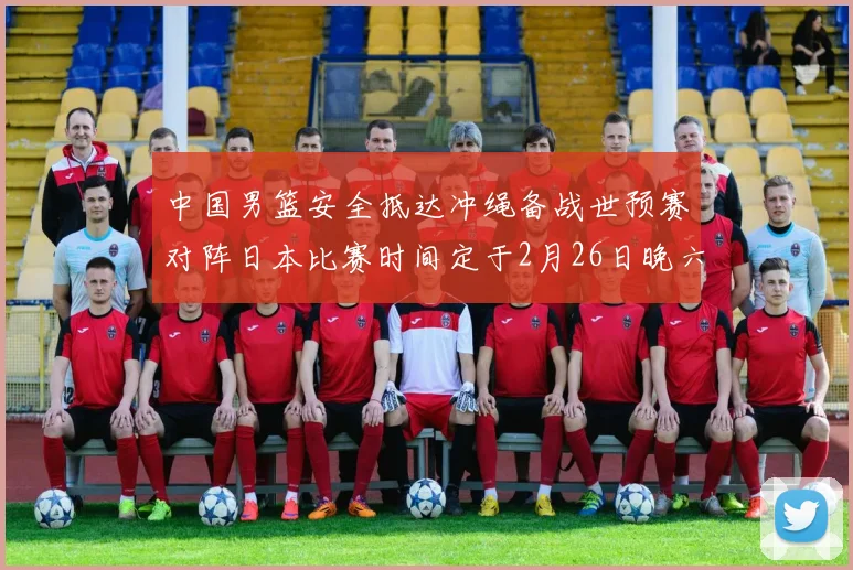 中国男篮安全抵达冲绳备战世预赛对阵日本比赛时间定于2月26日晚六点五分