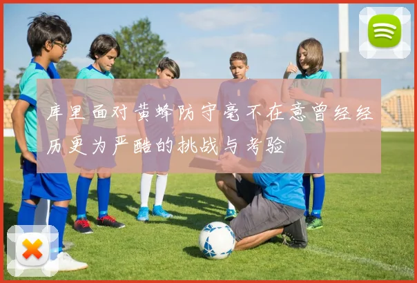 库里面对黄蜂防守毫不在意曾经经历更为严酷的挑战与考验