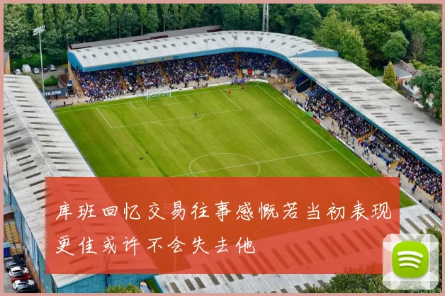 库班回忆交易往事感慨若当初表现更佳或许不会失去他
