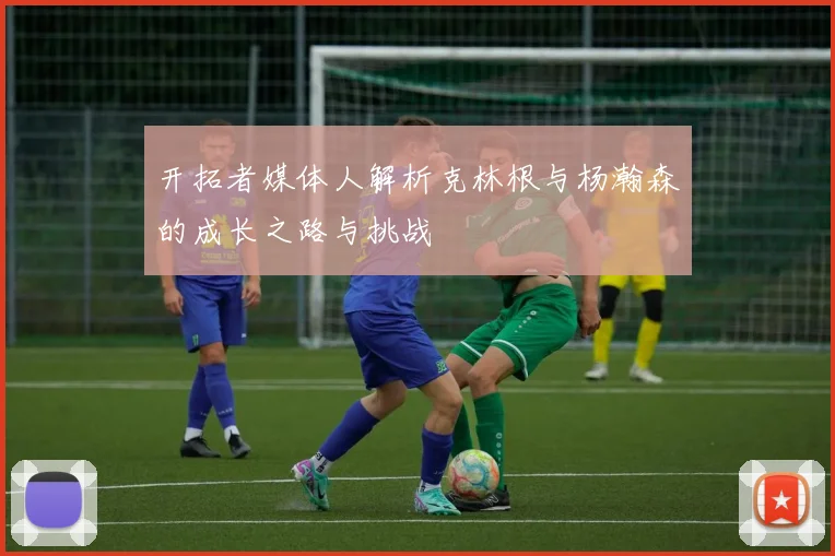 开拓者媒体人解析克林根与杨瀚森的成长之路与挑战