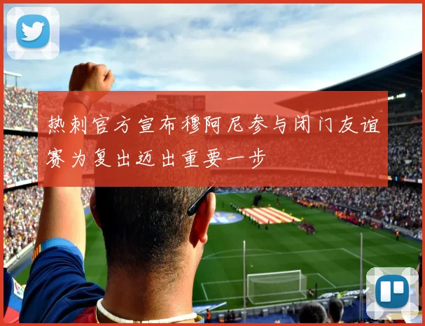 热刺官方宣布穆阿尼参与闭门友谊赛为复出迈出重要一步