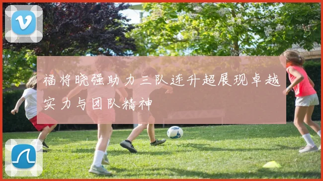 福将晓强助力三队连升超展现卓越实力与团队精神
