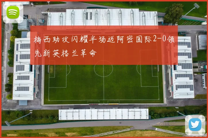 梅西助攻闪耀半场迈阿密国际2-0领先新英格兰革命