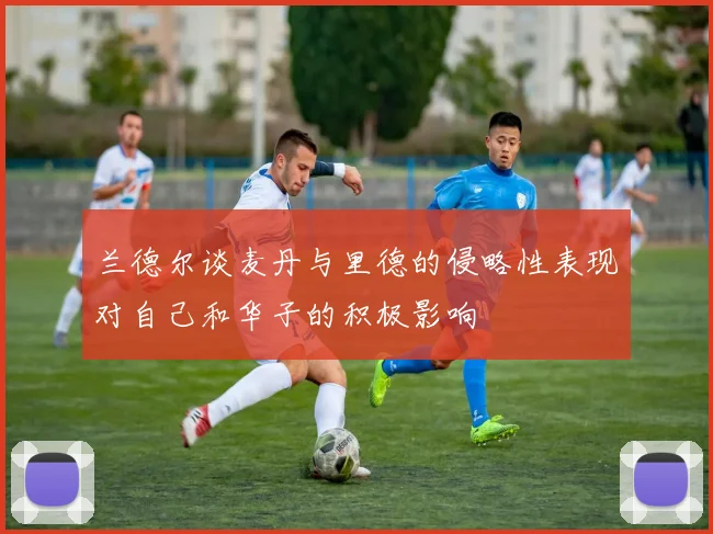 兰德尔谈麦丹与里德的侵略性表现对自己和华子的积极影响