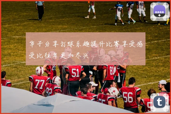 华子分享打球乐趣提升比赛享受感受比往年更加尽兴