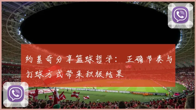 约基奇分享篮球哲学：正确节奏与打球方式带来积极结果