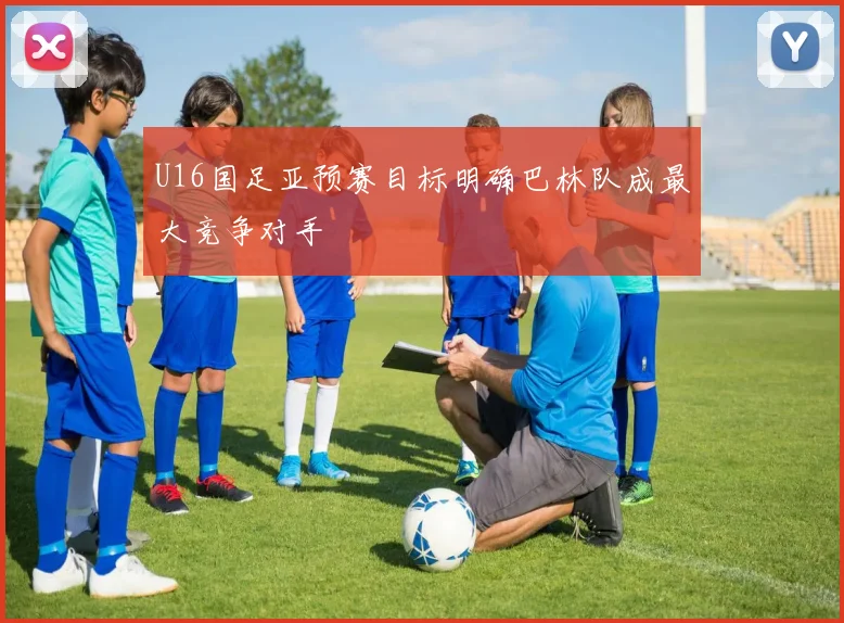 U16国足亚预赛目标明确巴林队成最大竞争对手