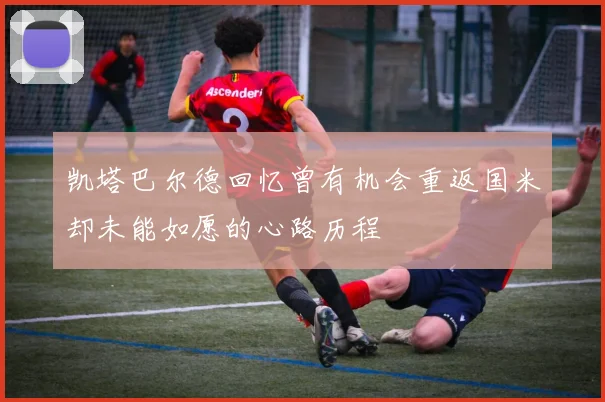 凯塔巴尔德回忆曾有机会重返国米却未能如愿的心路历程