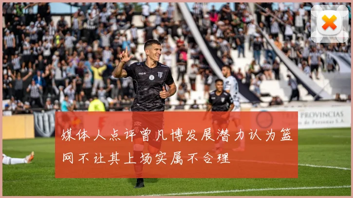 媒体人点评曾凡博发展潜力认为篮网不让其上场实属不合理