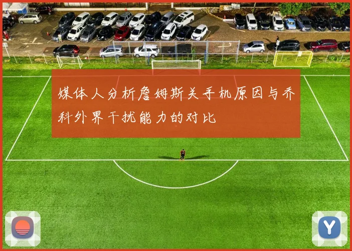 媒体人分析詹姆斯关手机原因与乔科外界干扰能力的对比