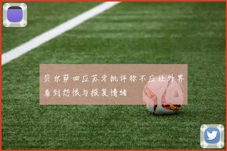 贝尔萨回应苏牙批评称不应让外界看到怨恨与报复情绪