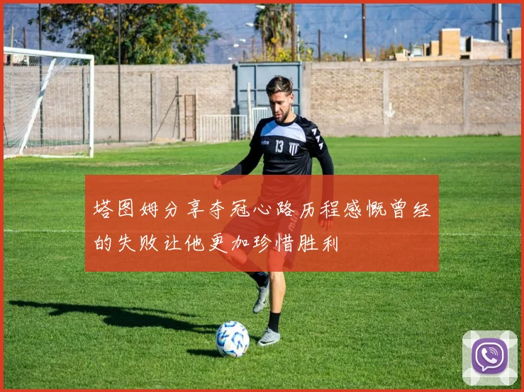 塔图姆分享夺冠心路历程感慨曾经的失败让他更加珍惜胜利