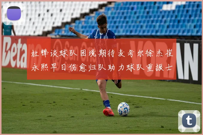 杜锋谈球队困境期待麦考尔徐杰崔永熙早日伤愈归队助力球队重振士气