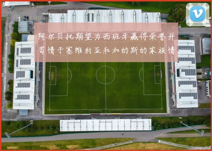 阿尔贝托期望为西班牙赢得荣誉并寄情于塞维利亚和加的斯的家族情怀